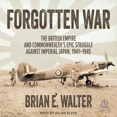 Forgotten War: The British Empire and Commonwealths Epic Struggle Against Imperial Japan, 1941–1945 Audiobook, by Brian E. Walter