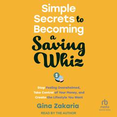 Simple Secrets to Becoming a Saving Whiz: Stop Feeling Overwhelmed, Take Control of Your Money, and Create the Lifestyle You Want Audiobook, by Gina Zakaria