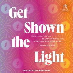 Get Shown the Light: Improvisation and Transcendence in the Music of the Grateful Dead Audiobook, by Michael Kaler