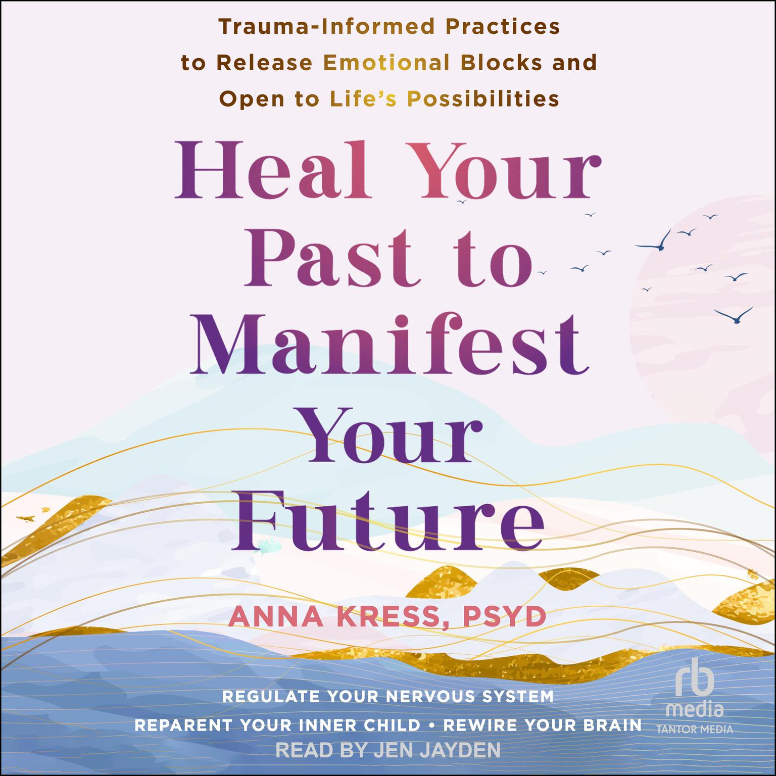 Heal Your Past to Manifest Your Future: Trauma-Informed Practices to Release Emotional Blocks and Open to Lifes Possibilities Audiobook, by Anna Kress