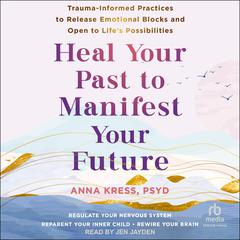Heal Your Past to Manifest Your Future: Trauma-Informed Practices to Release Emotional Blocks and Open to Lifes Possibilities Audiobook, by Anna Kress