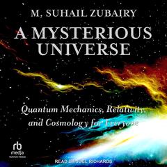 A Mysterious Universe: Quantum Mechanics, Relativity, and Cosmology for Everyone Audibook, by M. Suhail Zubairy