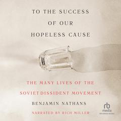 To the Success of Our Hopeless Cause: The Many Lives of the Soviet Dissident Movement Audibook, by Benjamin Nathans