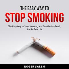The Easy Way to Stop Smoking: The Easy Way to Stop Smoking and Breathe in a Fresh, Smoke-Free Life Audiobook, by Roger Salem