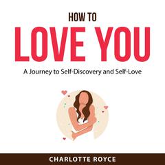 How to Love You: A Journey to Self-Discovery and Self-Love Audiobook, by Charlotte Royce