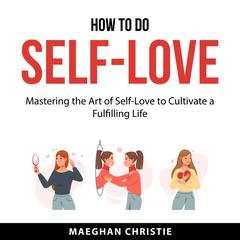 How to Do Self-Love: Mastering the Art of Self-Love to Cultivate a Fulfilling Life Audiobook, by Maeghan Christie