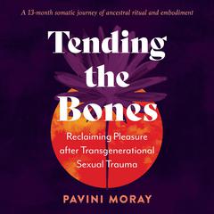 Tending the Bones: Reclaiming Pleasure after Transgenerational Sexual Trauma--A 13-month somatic journey of ancestral ritual and embodiment Audibook, by Pavini Moray