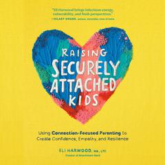 Raising Securely Attached Kids: Using Connection-Focused Parenting to Create Confidence, Empathy, and Resilience Audibook, by Eli Harwood