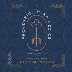 Proverbios para necios: Sabiduría sencilla para tiempos complejos Audiobook, by Pepe Mendoza