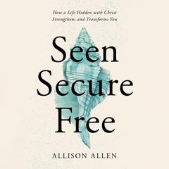 Seen, Secure, Free: How a Life Hidden with Christ Strengthens and Transforms You Audiobook, by Allison Allen
