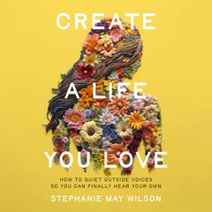 Create a Life You Love: How to Quiet Outside Voices So You Can Finally Hear Your Own Audiobook, by Stephanie May Wilson