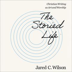 The Storied Life: Christian Writing as Art and Worship Audiobook, by Jared C. Wilson
