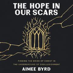 The Hope in Our Scars: Finding the Bride of Christ in the Underground of Disillusionment Audiobook, by Aimee Byrd
