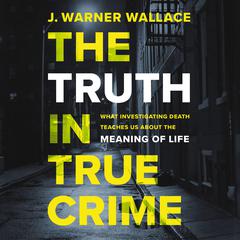 The Truth in True Crime: What Investigating Death Teaches Us About the Meaning of Life Audiobook, by J. Warner Wallace