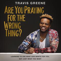 Are You Praying for the Wrong Thing?: Learning to Ask What God Wants for You, Not Just What You Want Audiobook, by Travis Greene