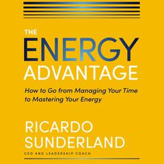 The Energy Advantage: How to Go from Managing Your Time to Mastering Your Energy Audiobook, by Ricardo Sunderland