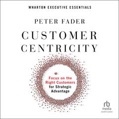Customer Centricity: Focus on the Right Customers for Strategic Advantage (Wharton Executive Essentials) Audiobook, by Peter Fader