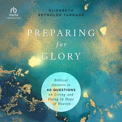 Preparing for Glory: Biblical Answers to 40 Questions on Living and Dying in Hope of Heaven Audiobook, by Elizabeth Reynolds Turnage