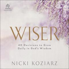 Wiser: 40 Decisions to Grow Daily in Gods Wisdom Audiobook, by Nicki Koziarz