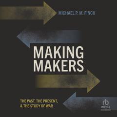 Making Makers: The Past, the Present, and the Study of War Audiobook, by Michael P. M. Finch