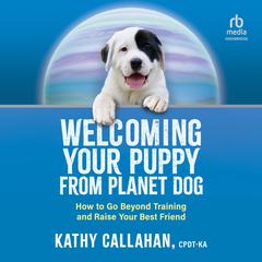 Welcoming Your Puppy from Planet Dog: How to Go Beyond Training and Raise Your Best Friend Audiobook, by Kathy Callahan