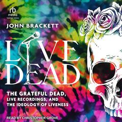 Live Dead: The Grateful Dead, Live Recordings, and the Ideology of Liveness Audibook, by John Brackett