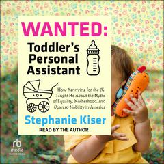 Wanted: Toddler’s Personal Assistant: How Nannying for the 1% Taught Me About the Myths of Equality, Motherhood, and Upward Mobility in America Audiobook, by Stephanie Kiser