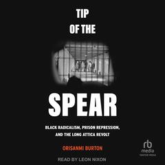 Tip of the Spear: Black Radicalism, Prison Repression, and the Long Attica Revolt Audibook, by Orisanmi Burton