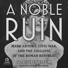 A Noble Ruin: Mark Antony, Civil War, and the Collapse of the Roman Republic Audiobook, by W. Jeffrey Tatum