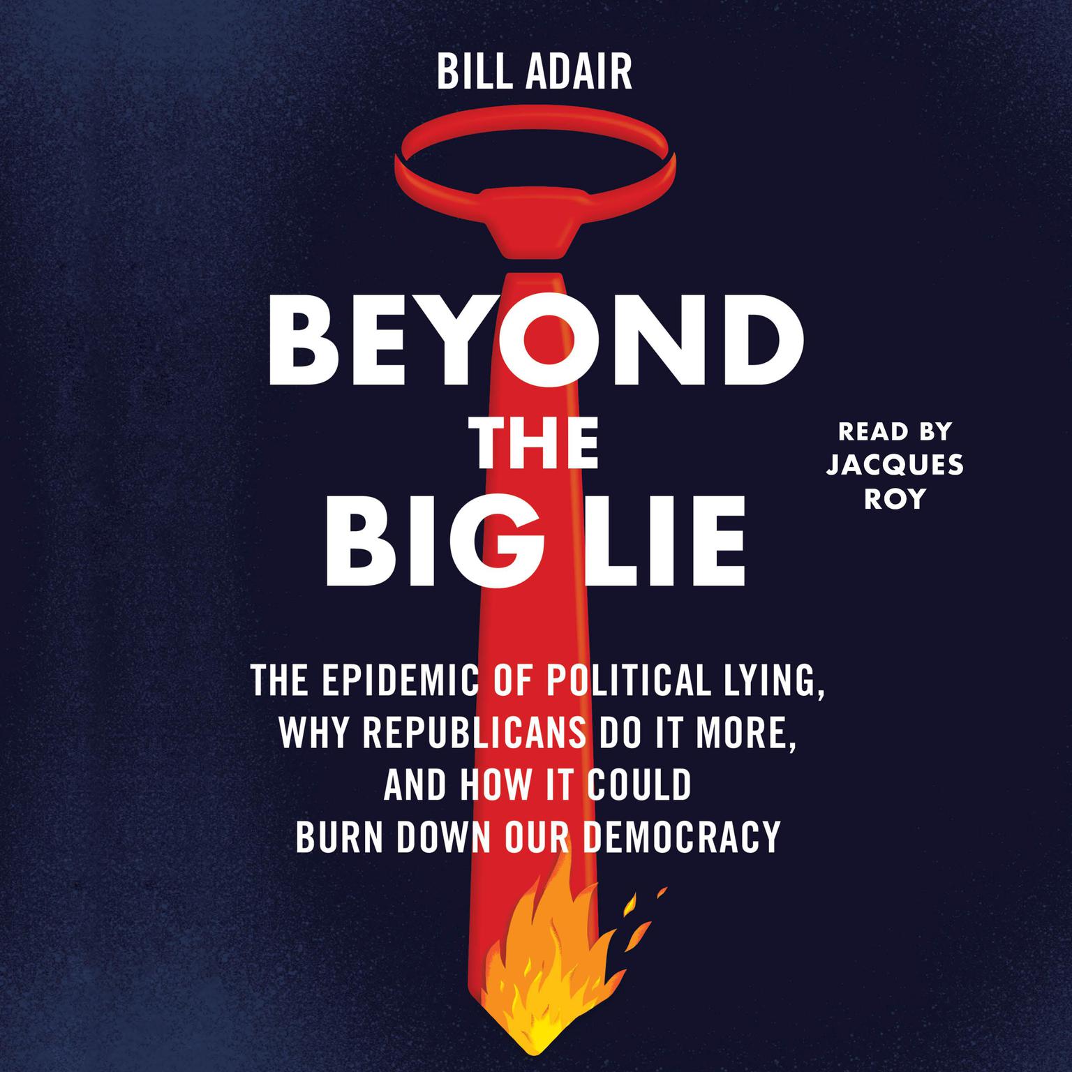 Beyond the Big Lie: The Epidemic of Political Liars, Why Republicans Do it More, and How It Could Burn Down Our Democracy Audiobook, by Bill Adair