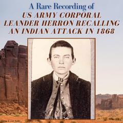A Rare Recording of US Army Corporal Leander Herron Recalling An Indian Attack in 1868 Audiobook, by Leander T. “Lee” Herron