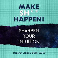 Make Sh*t Happen—Sharpen Your Intuition Audiobook, by Deborah LeBlanc, CCHt, CAHA