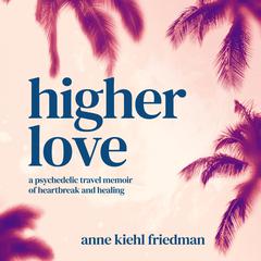 Higher Love: a psychedelic travel memoir of heartbreak and healing Audiobook, by Anne Kiehl Friedman