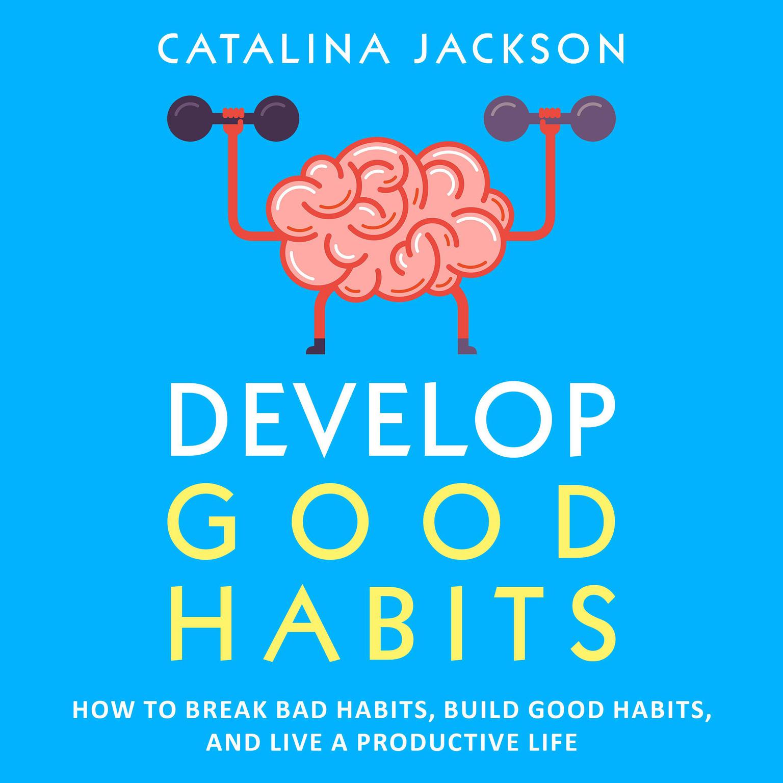 Develop Good Habits: How to Break Bad Habits, Build Good Habits, and Live a Productive Life Audiobook, by Catalina Jackson