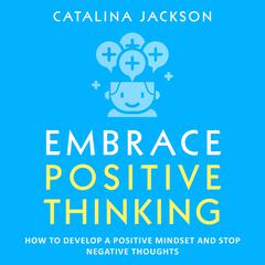Embrace Positive Thinking: How to Develop a Positive Mindset and Stop Negative Thoughts Audiobook, by Catalina Jackson