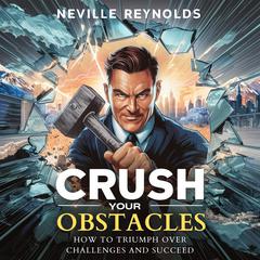 Crush Your Obstacles: How to Triumph Over Challenges and Succeed Audiobook, by Neville Reynolds