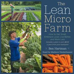 The Lean Micro Farm: How to Get Small, Embrace Local, Live Better, and Work Less Audiobook, by Ben Hartman