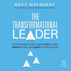 The Transformational Leader: How the Worlds Best Leaders Build Teams, Inspire Action, and Achieve Lasting Success Audiobook, by Matt Mayberry