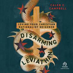 Disarming Leviathan: Loving Your Christian Nationalist Neighbor Audiobook, by Caleb E. Campbell