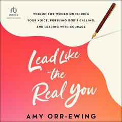 Lead Like the Real You: Wisdom for Women on Finding Your Voice, Pursuing Gods Calling, and Leading with Courage Audiobook, by Amy Orr-Ewing