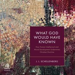 What God Would Have Known: How Human Intellectual and Moral Development Undermines Christian Doctrine Audiobook, by J. L. Schellenberg