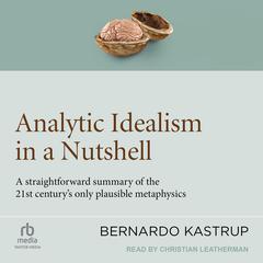 Analytic Idealism in a Nutshell: A straightforward summary of the 21st century's only plausible metaphysics Audibook, by Bernardo Kastrup