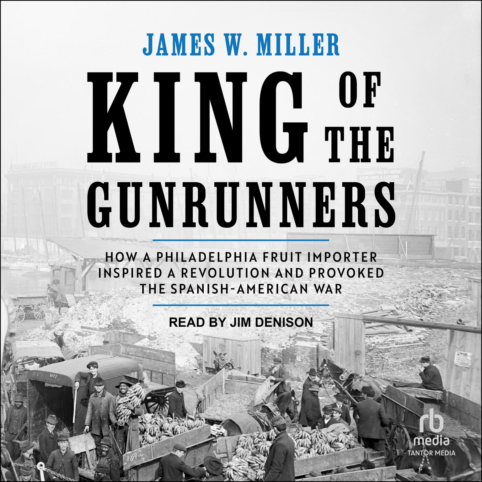 King of the Gunrunners: How a Philadelphia Fruit Importer Inspired a Revolution and Provoked the Spanish-American War Audiobook, by James W. Miller