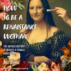 How to Be a Renaissance Woman: The Untold History of Beauty & Female Creativity Audiobook, by Jill Burke