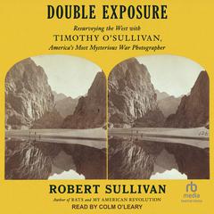 Double Exposure: Resurveying the West with Timothy OSullivan, Americas Most Mysterious War Photographer Audiobook, by Robert Sullivan