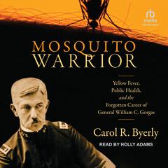 Mosquito Warrior: Yellow Fever, Public Health, and the Forgotten Career of General William C. Gorgas Audiobook, by Carol R. Byerly