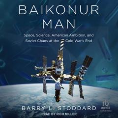 Baikonur Man: Space, Science, American Ambition, and Russian Chaos at the Cold War’s End Audibook, by Barry L. Stoddard