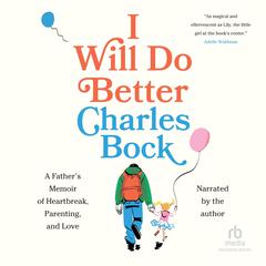 I Will Do Better: A Father's Memoir of Heartbreak, Parenting, and Love Audibook, by Charles Bock