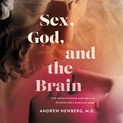 Sex, God, and the Brain: How Sexual Pleasure Gave Birth to Religion and a Whole Lot More Audiobook, by Andrew Newberg