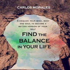 Find the Balance in Your Life: Conquer Your Mind, Body and Soul to Become a Better Version of Yourself Audiobook, by Carlos Morales